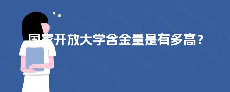 国家开放大学含金量是有多高? 国家开放大学含金量是有多高?