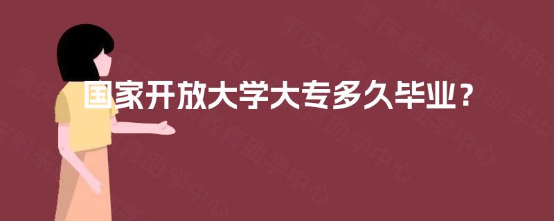 国家开放大学大专多久毕业? 国家开放大学大专多久毕业?