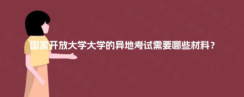 国家开放大学大学的异地考试需要哪些材料？