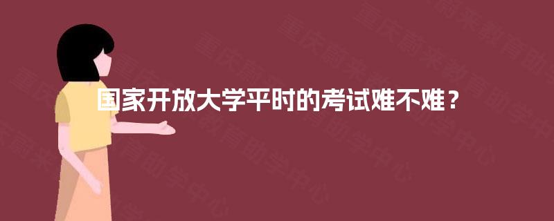 国家开放大学平时的考试难不难？