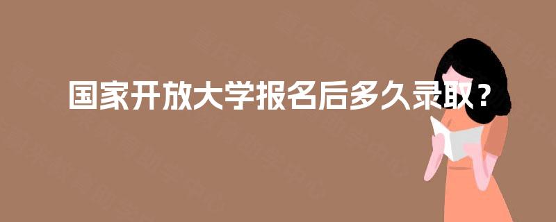 国家开放大学报名后多久录取? 国家开放大学报名后多久录取?