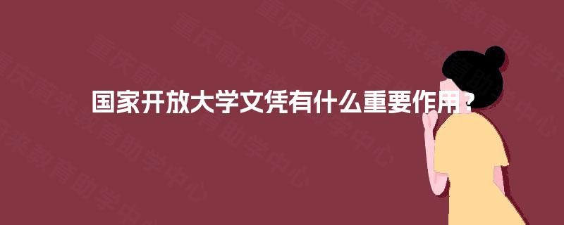 国家开放大学文凭有什么重要作用? 国家开放大学文凭有什么重要作用?