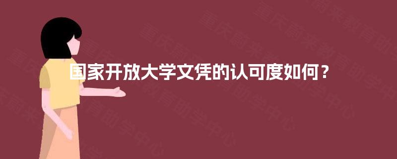 国家开放大学文凭的认可度如何? 国家开放大学文凭的认可度如何?