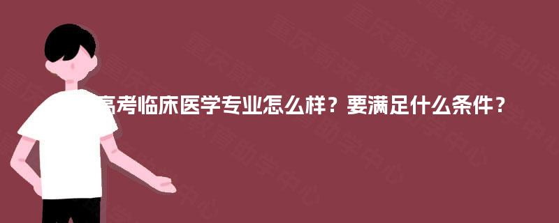 成人高考临床医学专业怎么样?要满足什么条件? 成人高考临床医学专业怎么样?要满足什么条件?