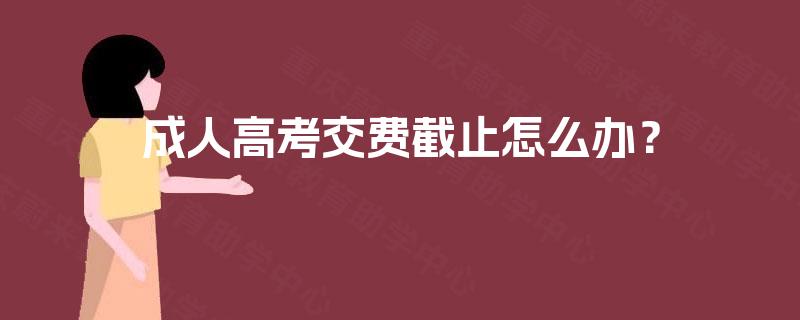 成人高考交费截止怎么办？
