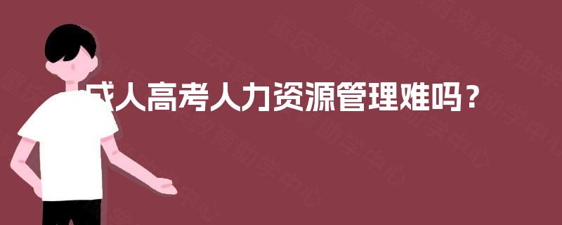 成人高考人力资源管理难吗? 成人高考人力资源管理难吗?