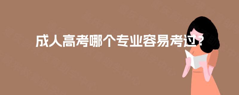 成人高考哪个专业容易考过? 成人高考哪个专业容易考过?