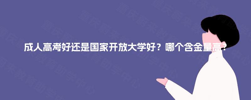 成人高考好还是国家开放大学好？哪个含金量高？