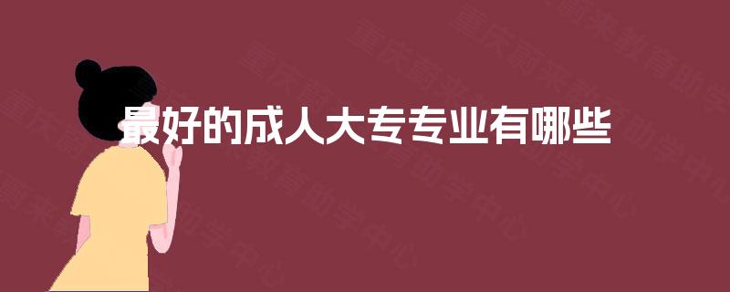 最好的成人大专专业有哪些 最好的成人大专专业有哪些