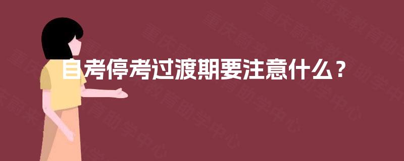 自考停考过渡期要注意什么? 自考停考过渡期要注意什么?