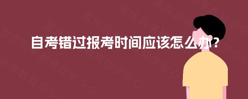 自考错过报考时间应该怎么办? 自考错过报考时间应该怎么办?