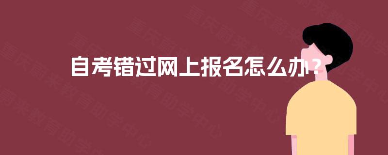 自考错过网上报名怎么办? 自考错过网上报名怎么办?