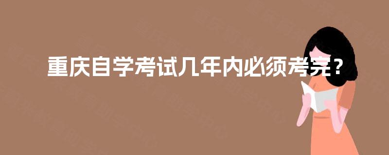 重庆自学考试几年内必须考完？