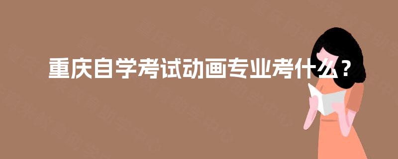 重庆自学考试动画专业考什么？