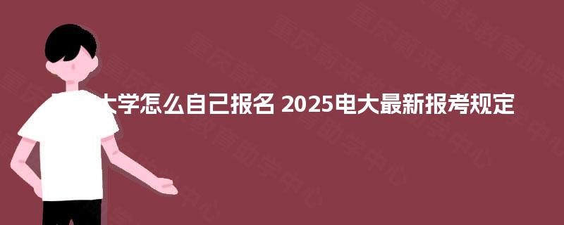 开放大学怎么自己报名 2025电大最新报考规定