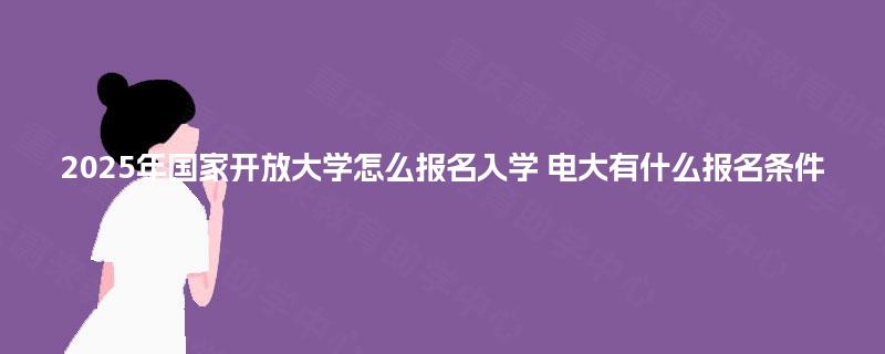 2025年国家开放大学怎么报名入学 电大有什么报名条件