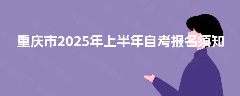 重庆市2025年上半年自考报名须知 重庆市2025年上半年自考报名须知