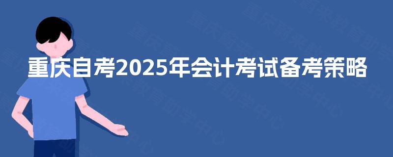 重庆自考2025年会计考试备考策略 重庆自考2025年会计考试备考策略