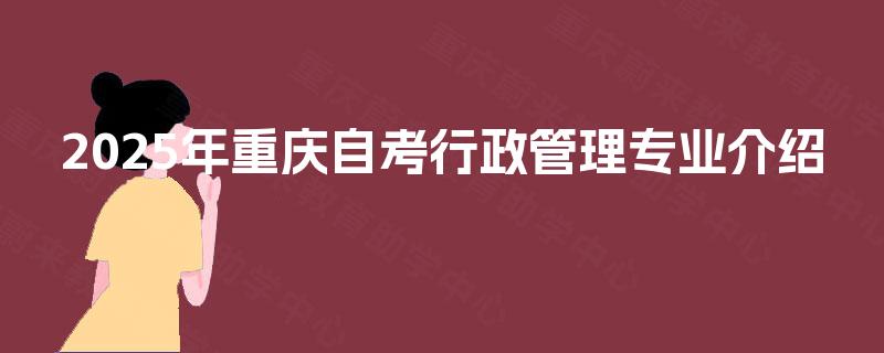2025年重庆自考行政管理专业介绍 2025年重庆自考行政管理专业介绍