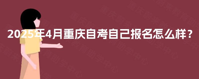 2025年4月重庆自考自己报名怎么样? 2025年4月重庆自考自己报名怎么样?