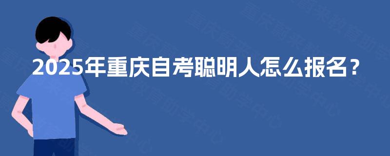 2025年重庆自考聪明人怎么报名？