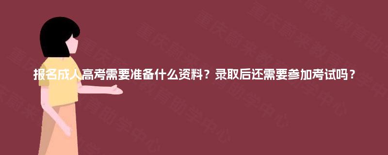 报名成人高考需要准备什么资料？录取后还需要参加考试吗？