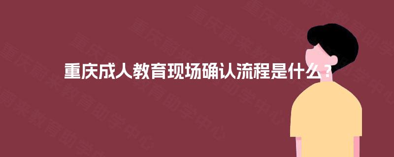 重庆成人教育现场确认流程是什么？