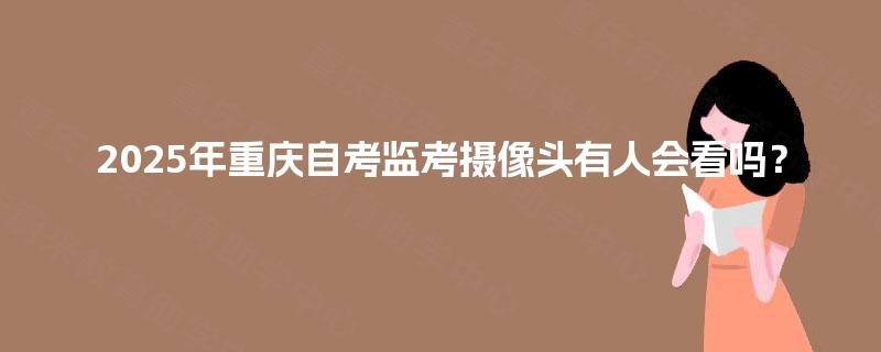 2025年重庆自考监考摄像头有人会看吗？