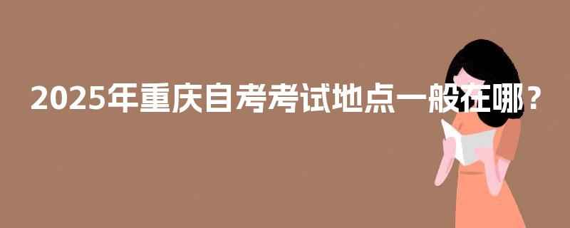 2025年重庆自考考试地点一般在哪? 2025年重庆自考考试地点一般在哪?