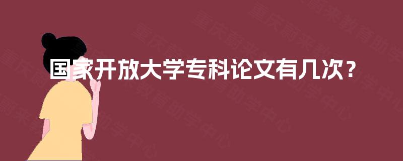 国家开放大学专科论文有几次? 国家开放大学专科论文有几次?