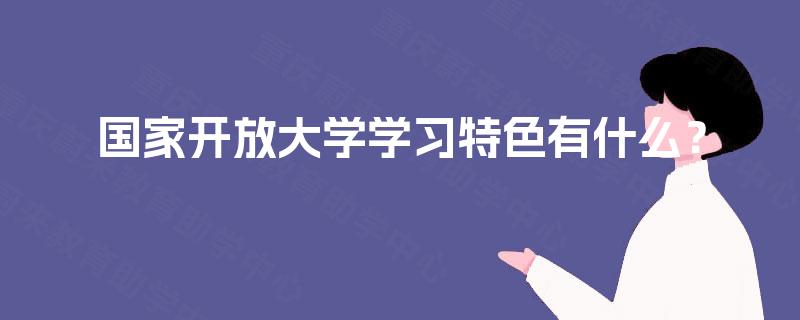 国家开放大学学习特色有什么? 国家开放大学学习特色有什么?