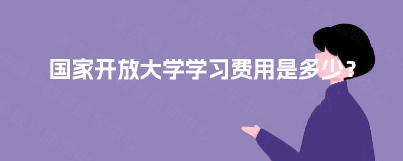 国家开放大学学习费用是多少? 国家开放大学学习费用是多少?