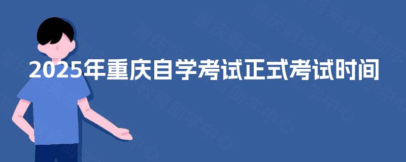 2025年重庆自学考试正式考试时间 2025年重庆自学考试正式考试时间