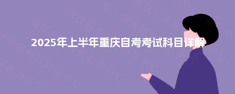 2025年上半年重庆自考考试科目详解 2025年上半年重庆自考考试科目详解