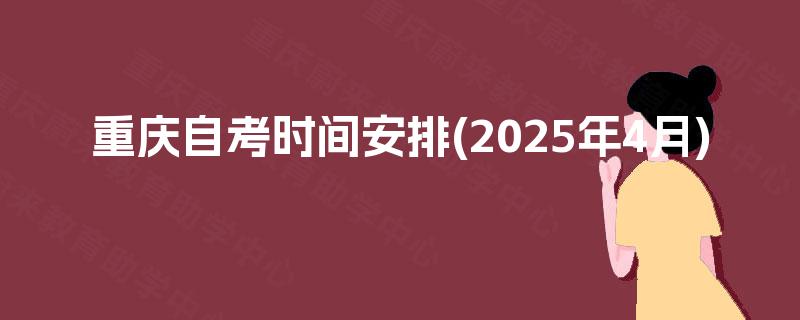 重庆自考时间安排(2025年4月) 重庆自考时间安排(2025年4月)