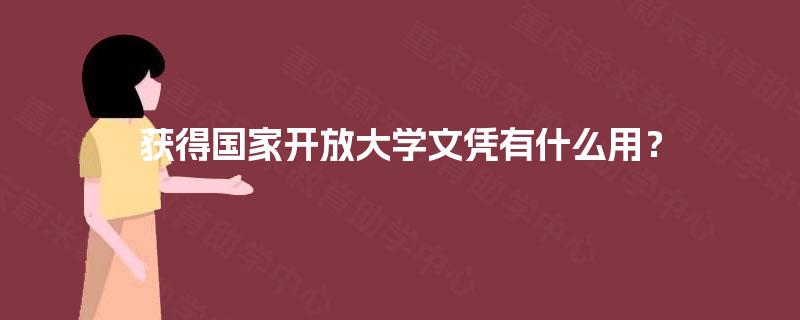 获得国家开放大学文凭有什么用? 获得国家开放大学文凭有什么用?