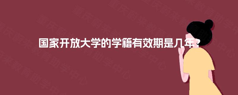 国家开放大学的学籍有效期是几年? 国家开放大学的学籍有效期是几年?