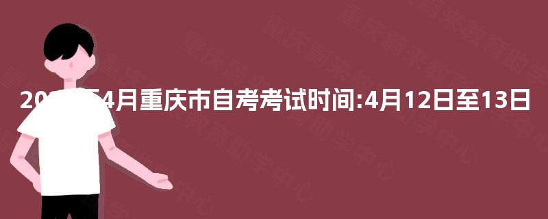 2025年4月重庆市自考考试时间:4月12日至13日