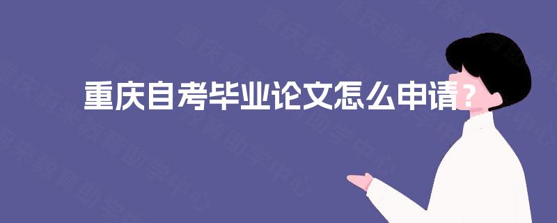 重庆自考毕业论文怎么申请? 重庆自考毕业论文怎么申请?