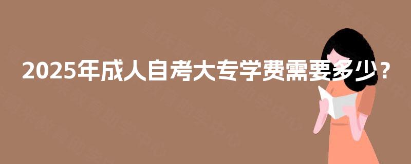 2025年成人自考大专学费需要多少? 2025年成人自考大专学费需要多少?