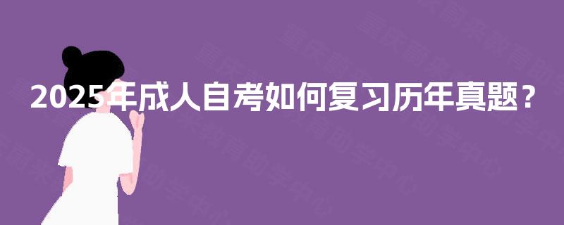 2025年成人自考如何复习历年真题? 2025年成人自考如何复习历年真题?