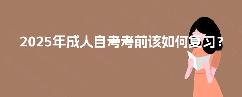 2025年成人自考考前该如何复习? 2025年成人自考考前该如何复习?