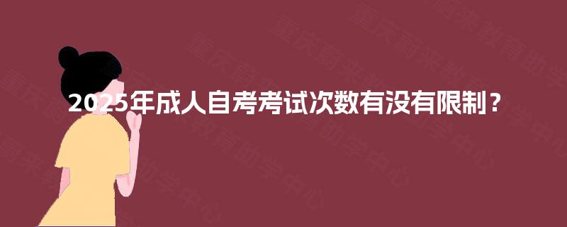 2025年成人自考考试次数有没有限制? 2025年成人自考考试次数有没有限制?