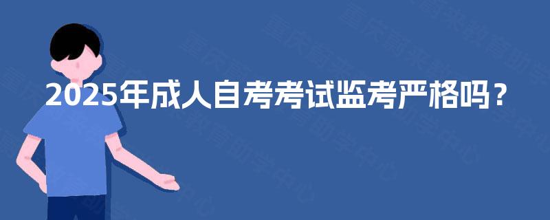 2025年成人自考考试监考严格吗? 2025年成人自考考试监考严格吗?