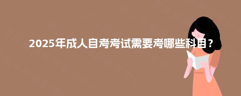 2025年成人自考考试需要考哪些科目？