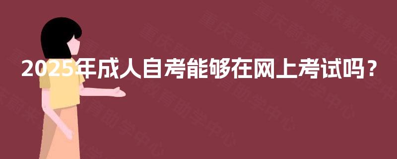 2025年成人自考能够在网上考试吗? 2025年成人自考能够在网上考试吗?