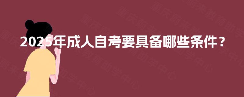 2025年成人自考要具备哪些条件? 2025年成人自考要具备哪些条件?