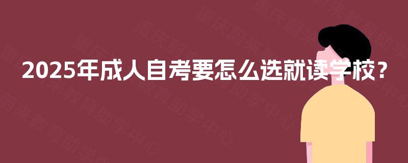 2025年成人自考要怎么选就读学校? 2025年成人自考要怎么选就读学校?