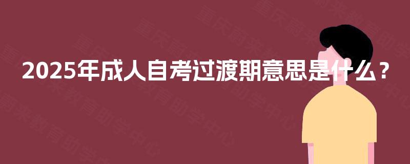 2025年成人自考过渡期意思是什么？