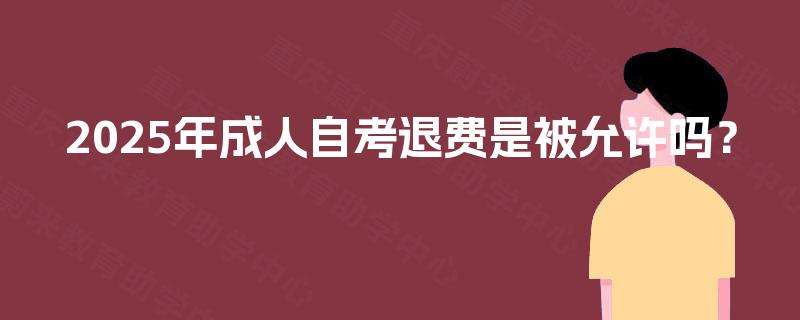 2025年成人自考退费是被允许吗？